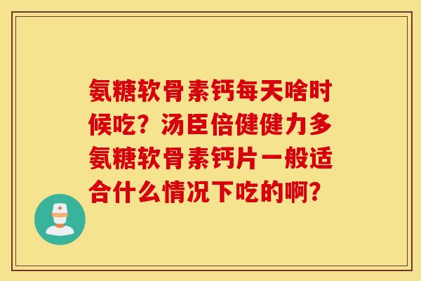 氨糖软骨素钙每天啥时候吃？汤臣倍健健力多氨糖软骨素钙片一般适合什么情况下吃的啊？