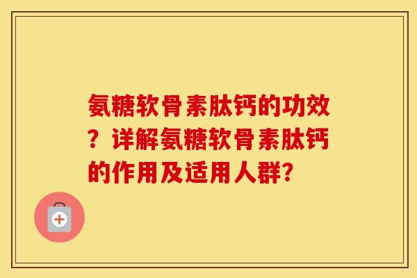 氨糖软骨素肽钙的功效？详解氨糖软骨素肽钙的作用及适用人群？