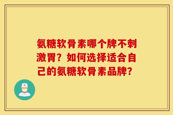 氨糖软骨素哪个牌不刺激胃？如何选择适合自己的氨糖软骨素品牌？