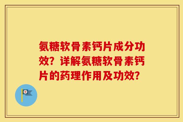 氨糖软骨素钙片成分功效？详解氨糖软骨素钙片的药理作用及功效？