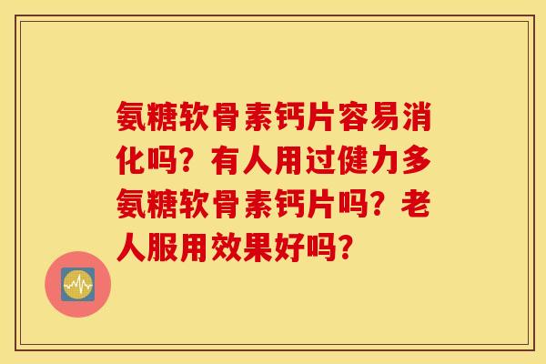 氨糖软骨素钙片容易消化吗？有人用过健力多氨糖软骨素钙片吗？老人服用效果好吗？