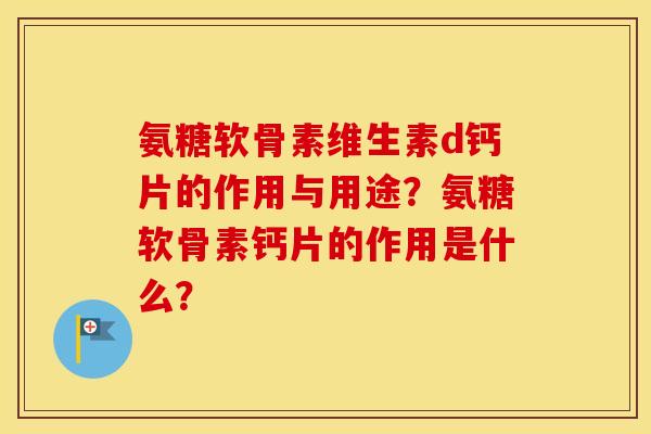 氨糖软骨素维生素d钙片的作用与用途？氨糖软骨素钙片的作用是什么？