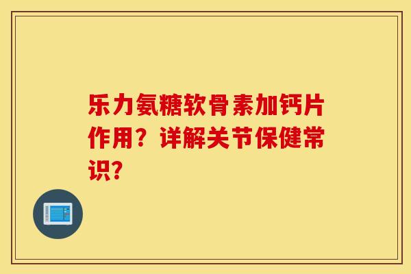 乐力氨糖软骨素加钙片作用？详解关节保健常识？