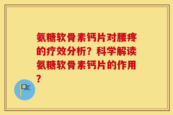 氨糖软骨素钙片对腰疼的疗效分析？科学解读氨糖软骨素钙片的作用？