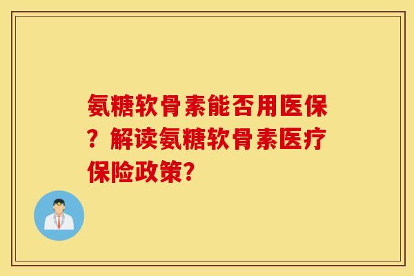 氨糖软骨素能否用医保？解读氨糖软骨素医疗保险政策？