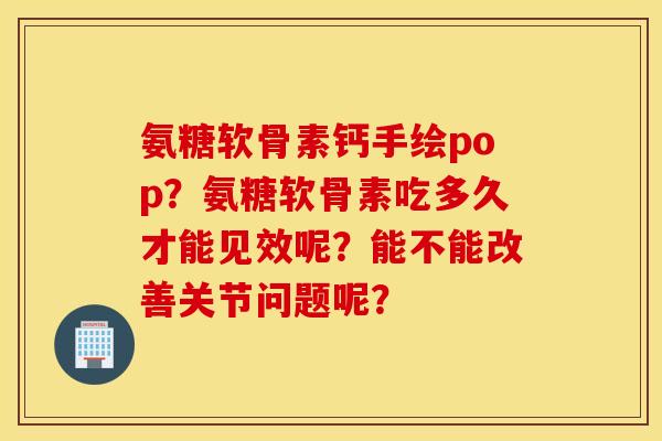 氨糖软骨素钙手绘pop？氨糖软骨素吃多久才能见效呢？能不能改善关节问题呢？