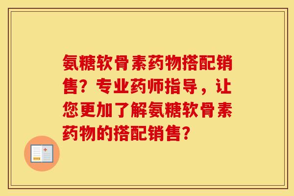 氨糖软骨素搭配销售？专业药师指导，让您更加了解氨糖软骨素的搭配销售？