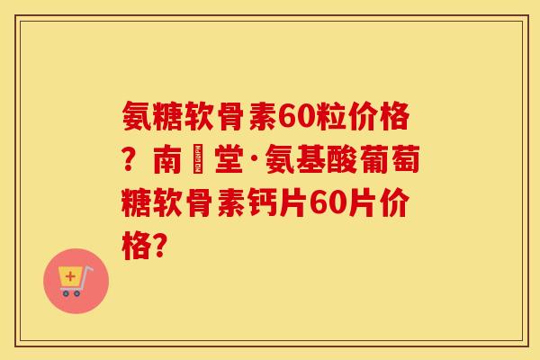 氨糖软骨素60粒价格？南雲堂·氨基酸葡萄糖软骨素钙片60片价格？