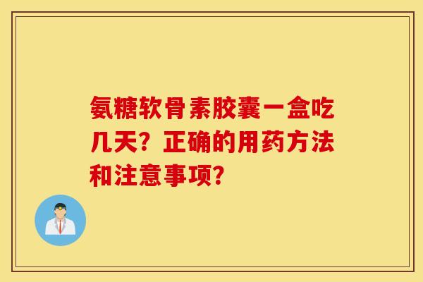 氨糖软骨素胶囊一盒吃几天？正确的用药方法和注意事项？