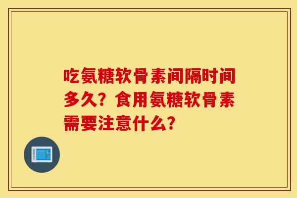 吃氨糖软骨素间隔时间多久？食用氨糖软骨素需要注意什么？