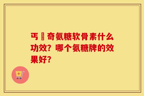 丐亇奇氨糖软骨素什么功效？哪个氨糖牌的效果好？