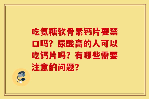 吃氨糖软骨素钙片要禁口吗？尿酸高的人可以吃钙片吗？有哪些需要注意的问题？