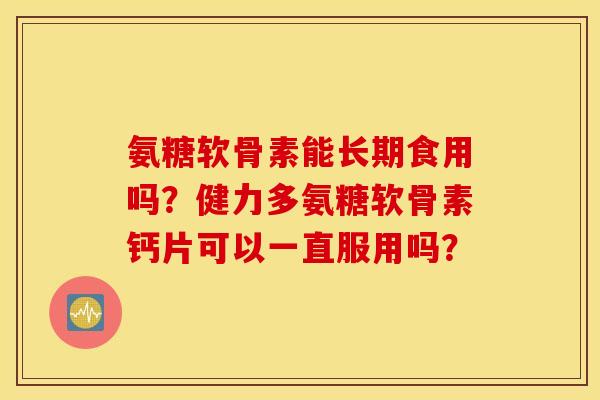 氨糖软骨素能长期食用吗？健力多氨糖软骨素钙片可以一直服用吗？