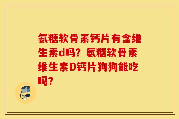 氨糖软骨素钙片有含维生素d吗？氨糖软骨素维生素D钙片狗狗能吃吗？