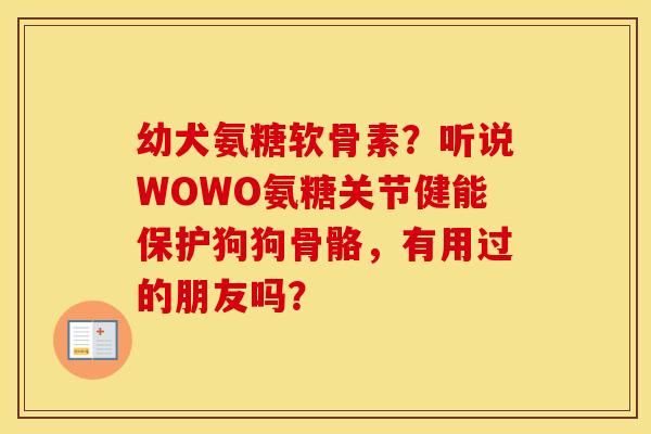 幼犬氨糖软骨素？听说WOWO氨糖关节健能保护狗狗骨骼，有用过的朋友吗？