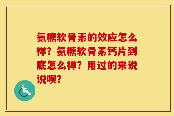 氨糖软骨素的效应怎么样？氨糖软骨素钙片到底怎么样？用过的来说说呗？