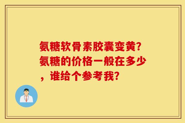 氨糖软骨素胶囊变黄？氨糖的价格一般在多少，谁给个参考我？