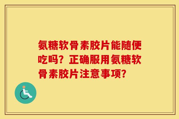 氨糖软骨素胶片能随便吃吗？正确服用氨糖软骨素胶片注意事项？