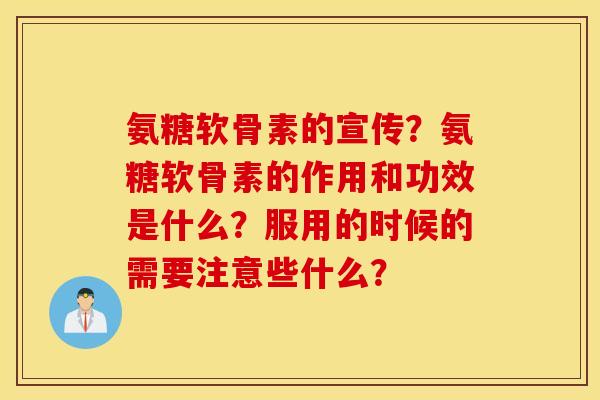 氨糖软骨素的宣传？氨糖软骨素的作用和功效是什么？服用的时候的需要注意些什么？