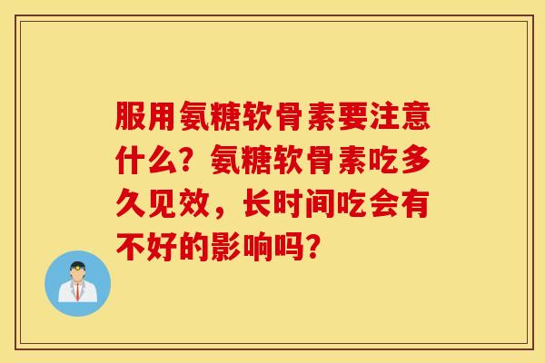 服用氨糖软骨素要注意什么？氨糖软骨素吃多久见效，长时间吃会有不好的影响吗？