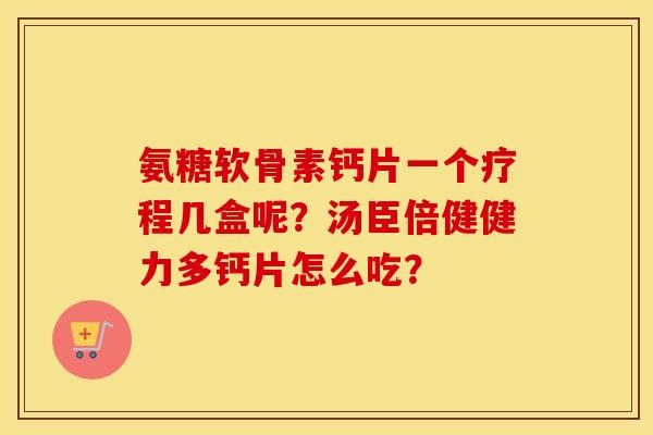 氨糖软骨素钙片一个疗程几盒呢？汤臣倍健健力多钙片怎么吃？