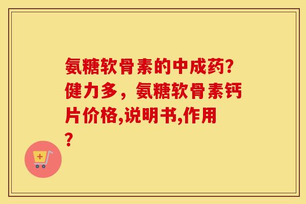 氨糖软骨素的中成药？健力多，氨糖软骨素钙片价格,说明书,作用？