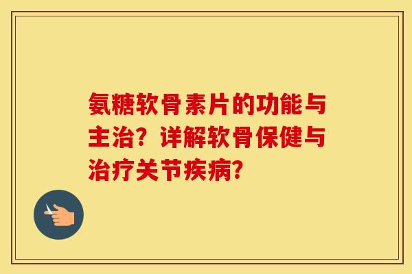 氨糖软骨素片的功能与主？详解软骨保健与关节？