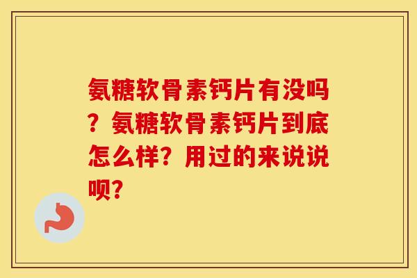 氨糖软骨素钙片有没吗？氨糖软骨素钙片到底怎么样？用过的来说说呗？