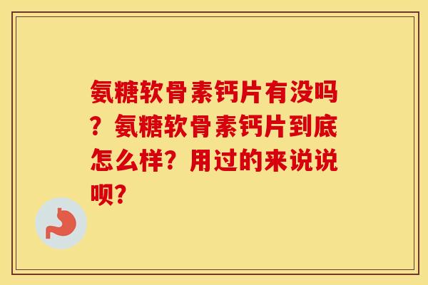 氨糖软骨素钙片有没吗？氨糖软骨素钙片到底怎么样？用过的来说说呗？