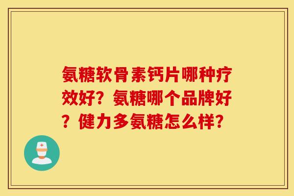 氨糖软骨素钙片哪种疗效好？氨糖哪个品牌好？健力多氨糖怎么样？