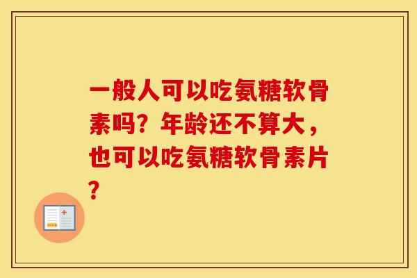 一般人可以吃氨糖软骨素吗？年龄还不算大，也可以吃氨糖软骨素片？