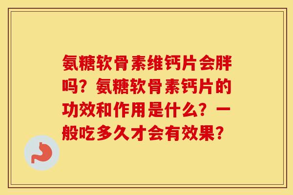 氨糖软骨素维钙片会胖吗？氨糖软骨素钙片的功效和作用是什么？一般吃多久才会有效果？