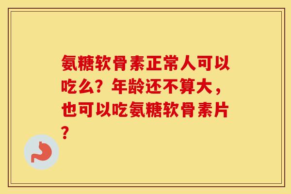 氨糖软骨素正常人可以吃么？年龄还不算大，也可以吃氨糖软骨素片？