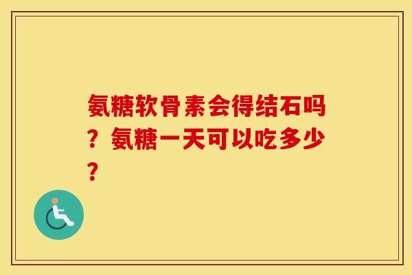 氨糖软骨素会得结石吗？氨糖一天可以吃多少？