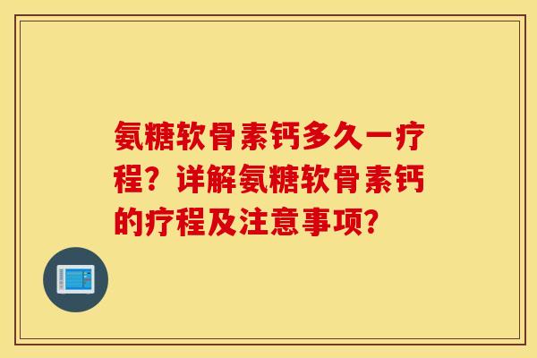 氨糖软骨素钙多久一疗程？详解氨糖软骨素钙的疗程及注意事项？