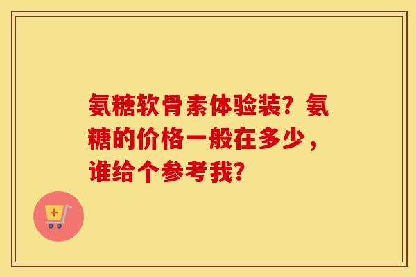 氨糖软骨素体验装？氨糖的价格一般在多少，谁给个参考我？