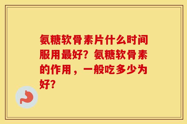 氨糖软骨素片什么时间服用好？氨糖软骨素的作用，一般吃多少为好？