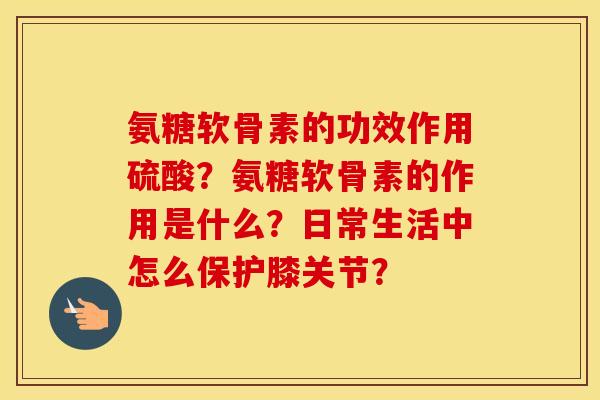 氨糖软骨素的功效作用硫酸？氨糖软骨素的作用是什么？日常生活中怎么保护膝关节？