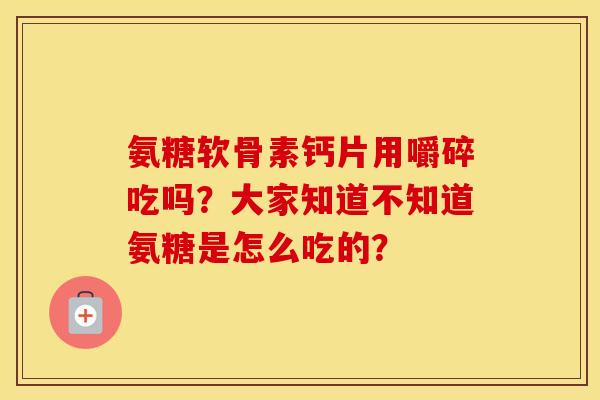 氨糖软骨素钙片用嚼碎吃吗？大家知道不知道氨糖是怎么吃的？
