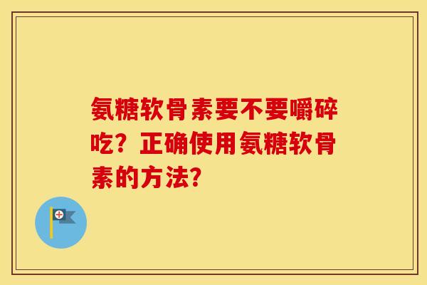 氨糖软骨素要不要嚼碎吃？正确使用氨糖软骨素的方法？