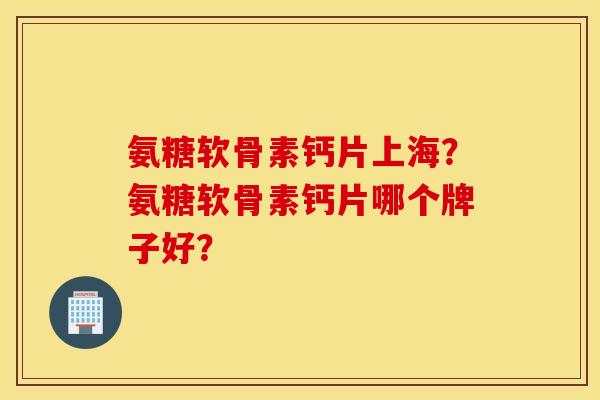 氨糖软骨素钙片上海？氨糖软骨素钙片哪个牌子好？