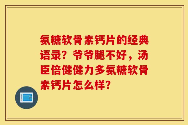 氨糖软骨素钙片的经典语录？爷爷腿不好，汤臣倍健健力多氨糖软骨素钙片怎么样？