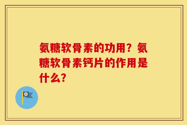 氨糖软骨素的功用？氨糖软骨素钙片的作用是什么？