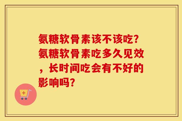氨糖软骨素该不该吃？氨糖软骨素吃多久见效，长时间吃会有不好的影响吗？