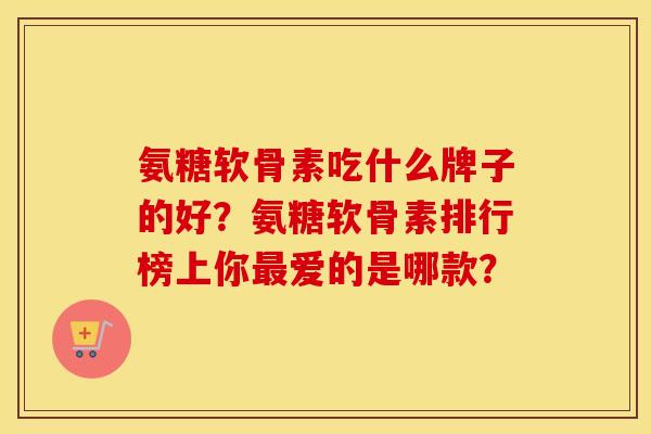 氨糖软骨素吃什么牌子的好？氨糖软骨素排行榜上你爱的是哪款？