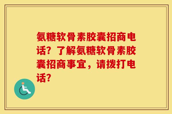氨糖软骨素胶囊招商电话？了解氨糖软骨素胶囊招商事宜，请拨打电话？