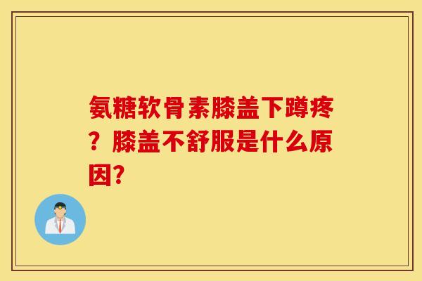 氨糖软骨素膝盖下蹲疼？膝盖不舒服是什么原因？