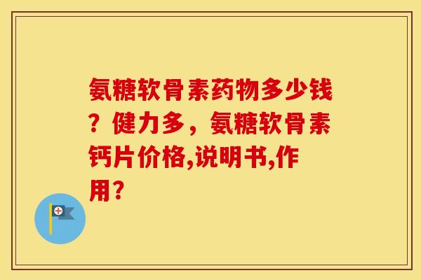 氨糖软骨素多少钱？健力多，氨糖软骨素钙片价格,说明书,作用？
