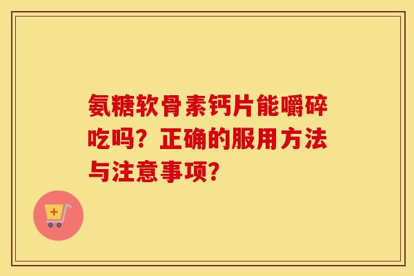氨糖软骨素钙片能嚼碎吃吗？正确的服用方法与注意事项？