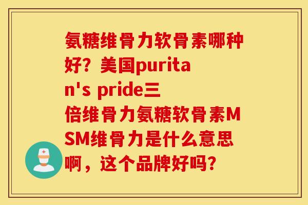 氨糖维骨力软骨素哪种好？美国puritan's pride三倍维骨力氨糖软骨素MSM维骨力是什么意思啊，这个品牌好吗？